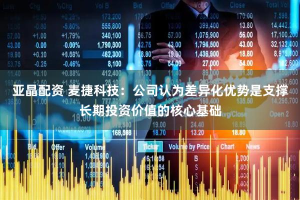 亚晶配资 麦捷科技：公司认为差异化优势是支撑长期投资价值的核心基础