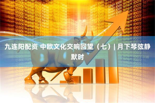 九连阳配资 中欧文化交响回望（七）| 月下琴弦静默时