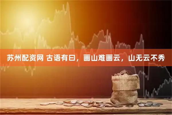 苏州配资网 古语有曰，画山难画云，山无云不秀
