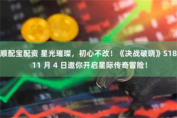 顺配宝配资 星光璀璨，初心不改！《决战破晓》S18 11 月 4 日邀你开启星际传奇冒险！