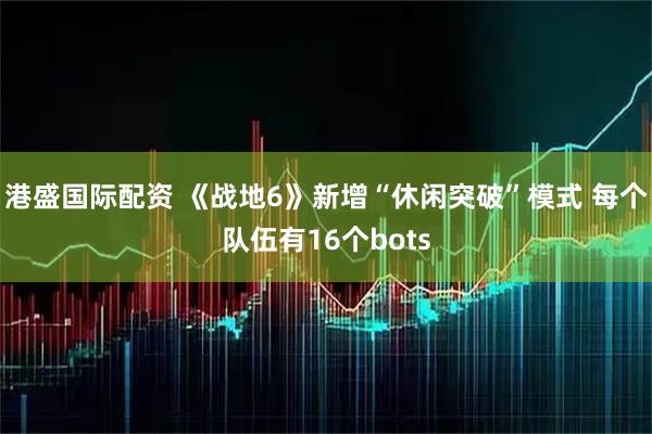 港盛国际配资 《战地6》新增“休闲突破”模式 每个队伍有16个bots