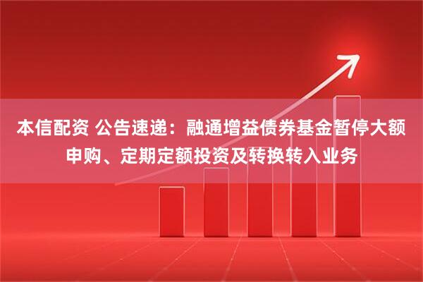 本信配资 公告速递：融通增益债券基金暂停大额申购、定期定额投资及转换转入业务
