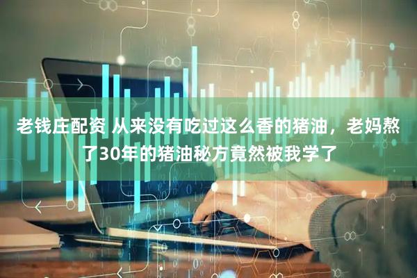 老钱庄配资 从来没有吃过这么香的猪油，老妈熬了30年的猪油秘方竟然被我学了