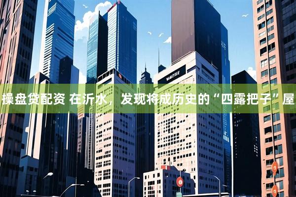 操盘贷配资 在沂水，发现将成历史的“四露把子”屋