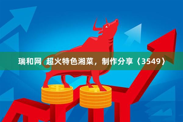 瑞和网  超火特色湘菜，制作分享〈3549〉