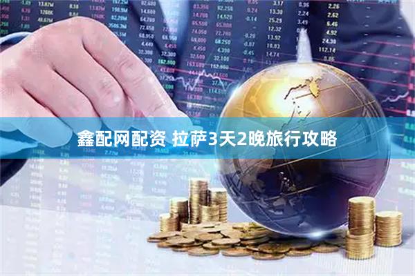 鑫配网配资 拉萨3天2晚旅行攻略