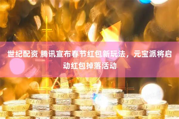 世纪配资 腾讯宣布春节红包新玩法，元宝派将启动红包掉落活动