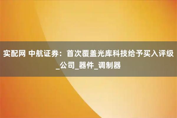 实配网 中航证券：首次覆盖光库科技给予买入评级_公司_器件_调制器
