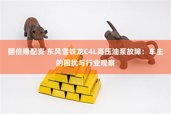 翻倍赚配资 东风雪铁龙C4L高压油泵故障：车主的困扰与行业观察