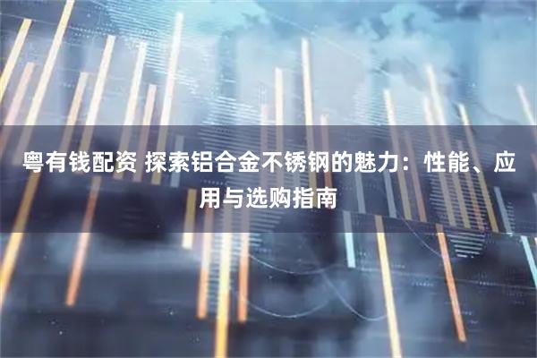 粤有钱配资 探索铝合金不锈钢的魅力：性能、应用与选购指南
