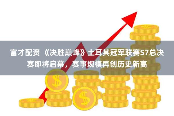 富才配资 《决胜巅峰》土耳其冠军联赛S7总决赛即将启幕，赛事规模再创历史新高