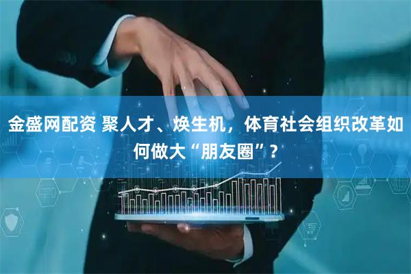 金盛网配资 聚人才、焕生机，体育社会组织改革如何做大“朋友圈”？